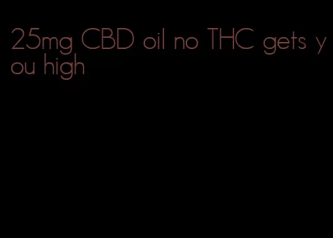 25mg CBD oil no THC gets you high