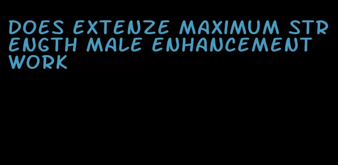 does Extenze maximum strength male enhancement work