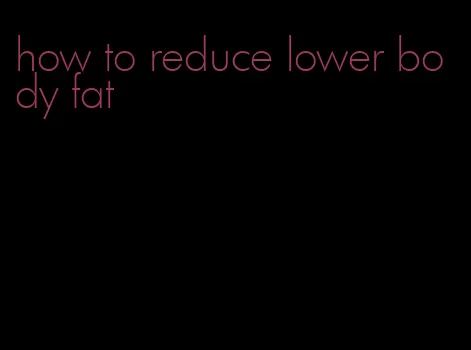 how to reduce lower body fat