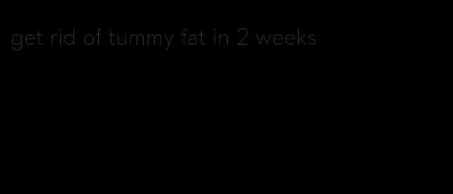 get rid of tummy fat in 2 weeks