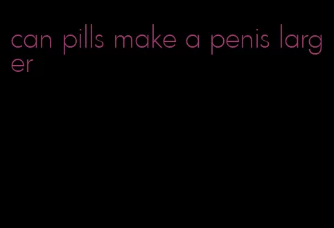 can pills make a penis larger