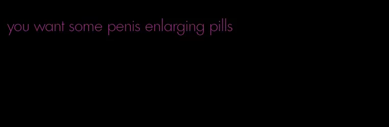 you want some penis enlarging pills