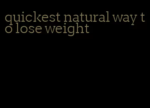 quickest natural way to lose weight