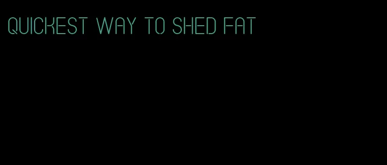 quickest way to shed fat