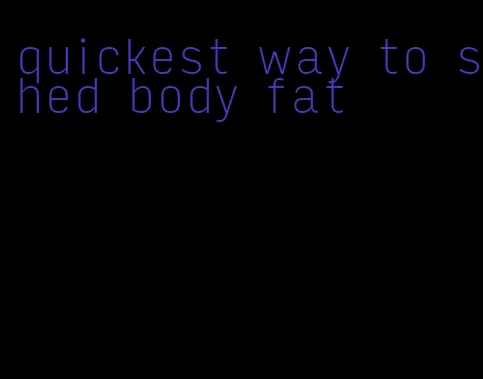 quickest way to shed body fat