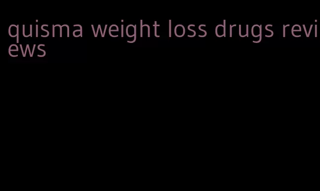 quisma weight loss drugs reviews