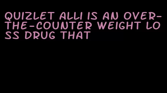 quizlet Alli is an over-the-counter weight loss drug that