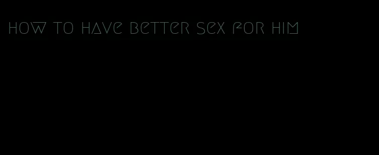 how to have better sex for him