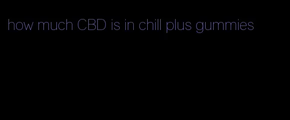 how much CBD is in chill plus gummies