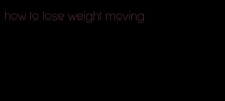 how to lose weight moving