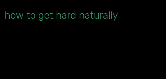 how to get hard naturally