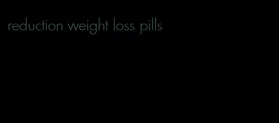 reduction weight loss pills