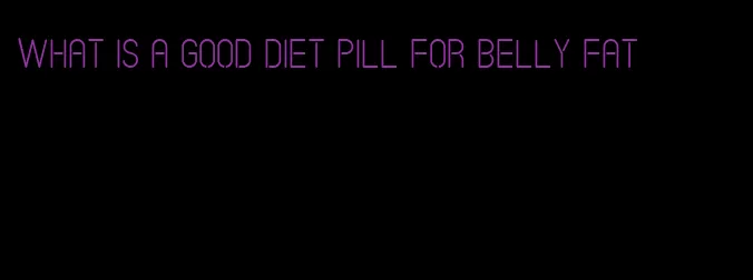 what is a good diet pill for belly fat