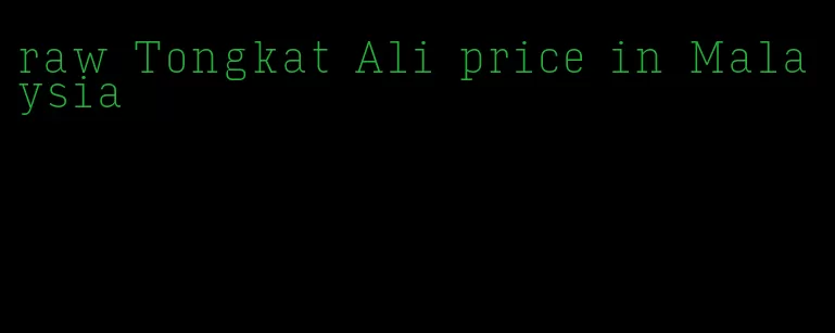 raw Tongkat Ali price in Malaysia