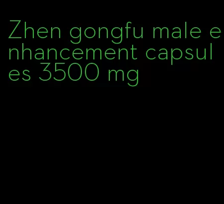 Zhen gongfu male enhancement capsules 3500 mg