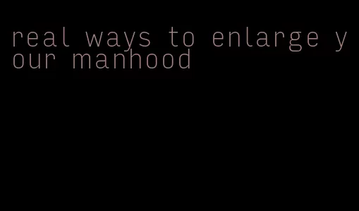 real ways to enlarge your manhood