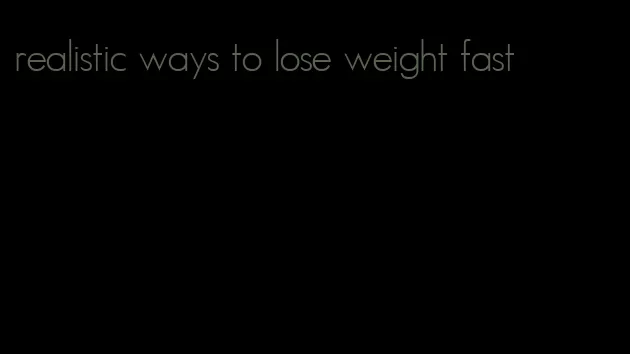 realistic ways to lose weight fast