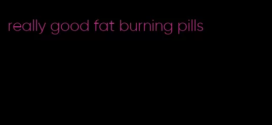 really good fat burning pills