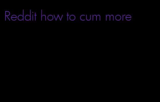 Reddit how to cum more