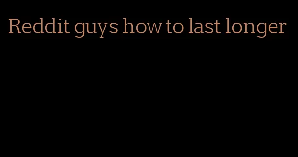 Reddit guys how to last longer