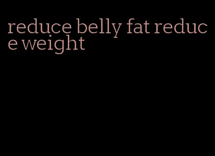 reduce belly fat reduce weight