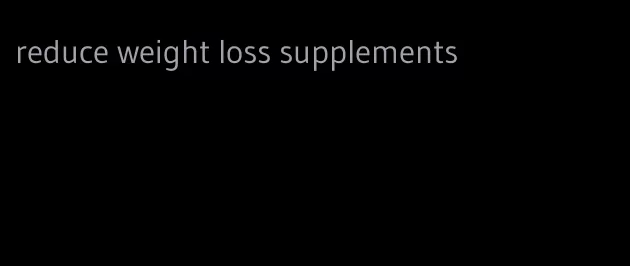 reduce weight loss supplements