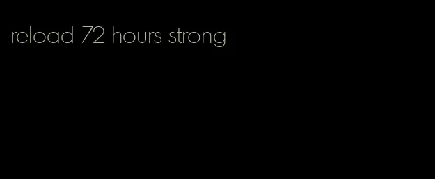 reload 72 hours strong