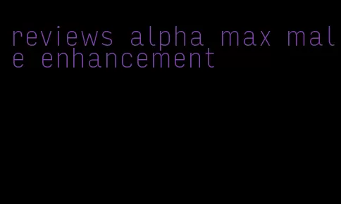 reviews alpha max male enhancement