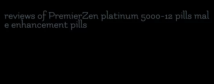 reviews of PremierZen platinum 5000-12 pills male enhancement pills