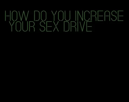 how do you increase your sex drive