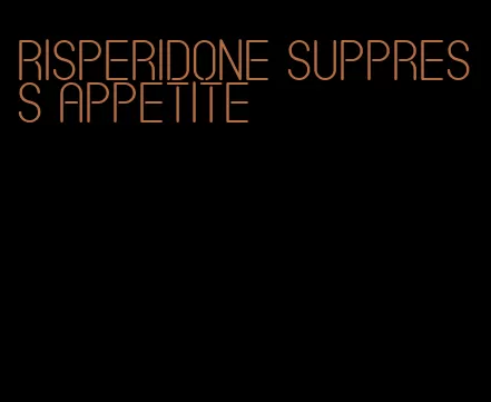 risperidone suppress appetite