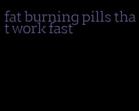 fat burning pills that work fast