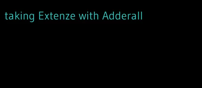 taking Extenze with Adderall