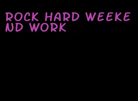 rock hard weekend work