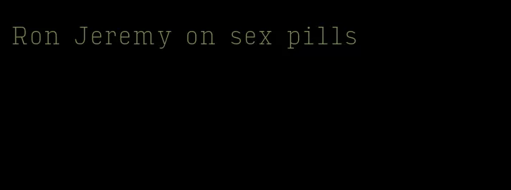 Ron Jeremy on sex pills