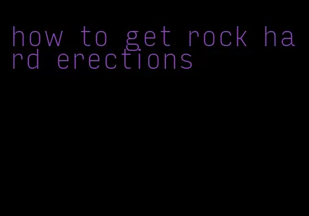 how to get rock hard erections