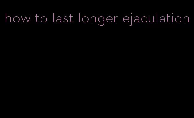 how to last longer ejaculation