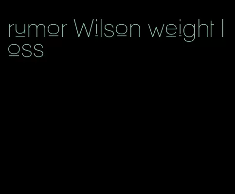 rumor Wilson weight loss