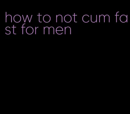 how to not cum fast for men