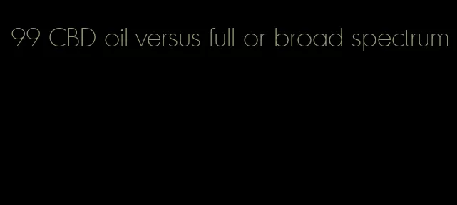 99 CBD oil versus full or broad spectrum