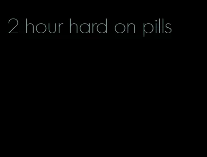 2 hour hard on pills