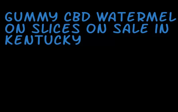 gummy CBD watermelon slices on sale in Kentucky