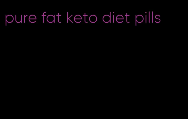 pure fat keto diet pills