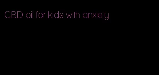 CBD oil for kids with anxiety