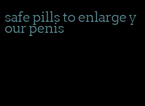 safe pills to enlarge your penis