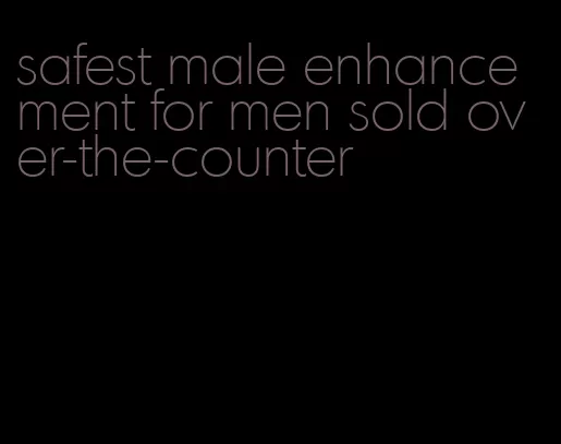 safest male enhancement for men sold over-the-counter