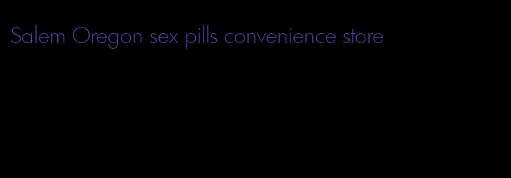 Salem Oregon sex pills convenience store