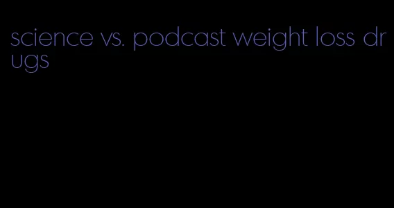 science vs. podcast weight loss drugs