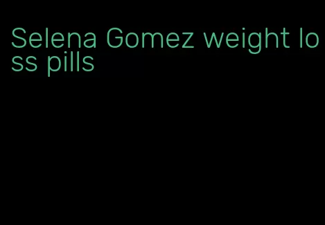 Selena Gomez weight loss pills