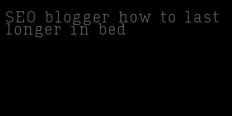 SEO blogger how to last longer in bed